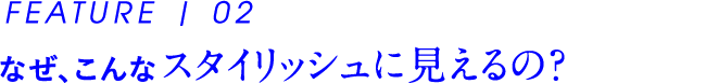 なぜ、こんな スタイリッシュに見えるの？