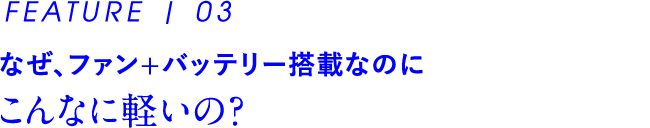 なぜ、ファン+バッテリー搭載なのに こんなに軽いの？