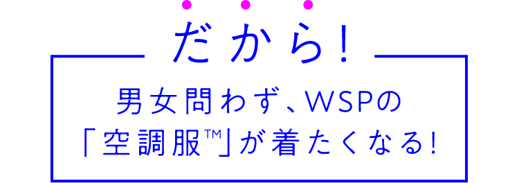 だから男女問わず、WSPの「空調服」が着たくなる！