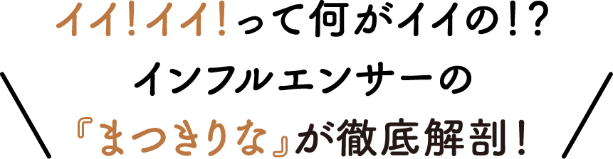 イイ！イイ！って何がイイの！？インフルエンサーの「まつきりな」が徹底解剖！