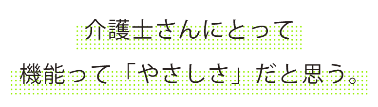 介護士さんにとって機能って「やさしさ」だと思う。