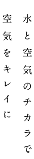 水と空気のチカラで空気をキレイに