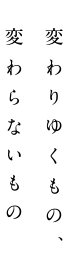 変わりゆくもの、変わらないもの