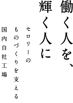 働く人を、輝く人に セロリーのものづくりを支える国内自社工場