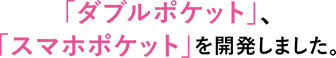 「ダブルポケット」、「スマホポケット」を開発しました。