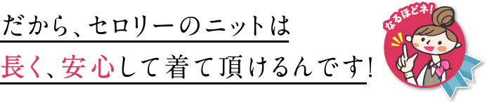 だから、セロリーのニットは長く、安心して着て頂けるんです！