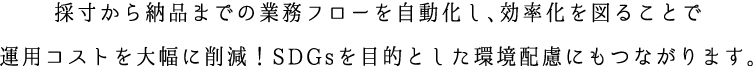 採寸から納品までの業務フローを自動化し、効率化を図ることで運用コストを大幅に削減！SDGｓを目的とした環境配慮にもつながります。