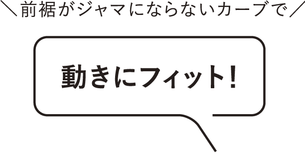 前裾がジャマにならないカーブで動きにフィット！