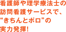 看護師や理学療法士の訪問看護サービスで、“きちんとポロ”の実力発揮！