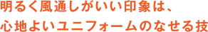 明るく風通しがいい印象は、心地よいユニフォームのなせる技