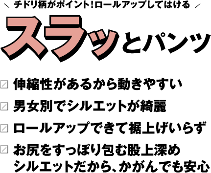 チドリ柄がポイント！ロールアップしてはける　スラッとパンツ 伸縮性があるから動きやすい　男女別でシルエットが綺麗　ロールアップできて裾上げいらず　お尻をすっぽり包む股上深め　シルエットだから、かがんでも安心